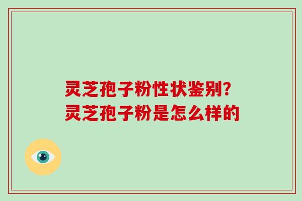 灵芝孢子粉性状鉴别？灵芝孢子粉是怎么样的