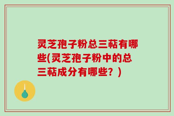 灵芝孢子粉总三萜有哪些(灵芝孢子粉中的总三萜成分有哪些？)