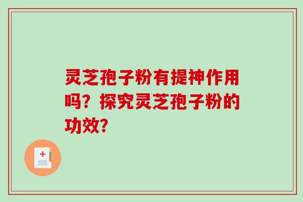 灵芝孢子粉有提神作用吗？探究灵芝孢子粉的功效？