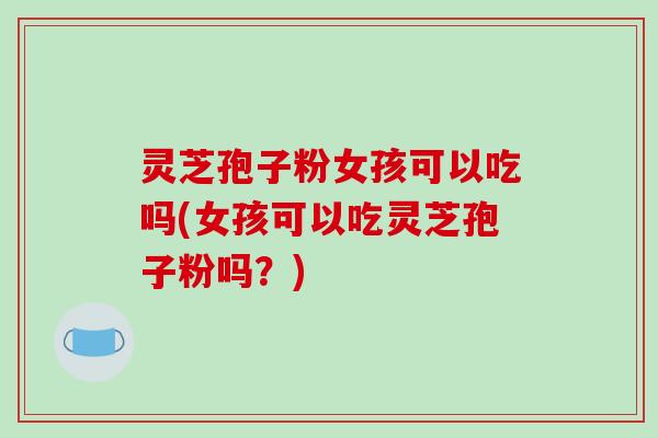 灵芝孢子粉女孩可以吃吗(女孩可以吃灵芝孢子粉吗？)