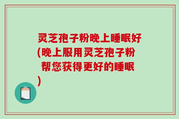 灵芝孢子粉晚上睡眠好(晚上服用灵芝孢子粉 帮您获得更好的睡眠)