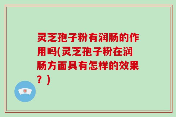 灵芝孢子粉有润肠的作用吗(灵芝孢子粉在润肠方面具有怎样的效果？)