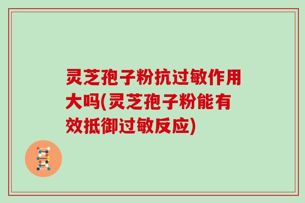 灵芝孢子粉抗作用大吗(灵芝孢子粉能有效抵御反应)