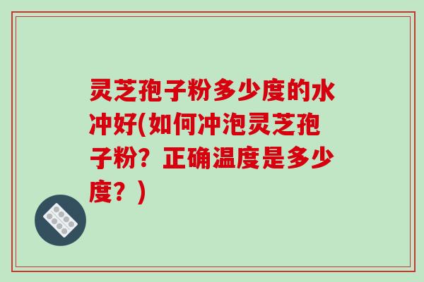 灵芝孢子粉多少度的水冲好(如何冲泡灵芝孢子粉？正确温度是多少度？)