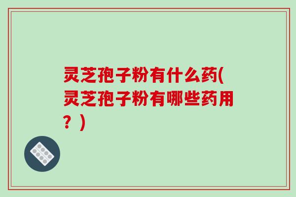 灵芝孢子粉有什么药(灵芝孢子粉有哪些药用？)