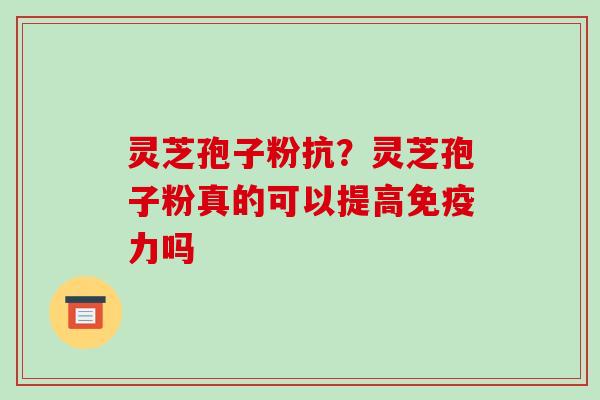 灵芝孢子粉抗？灵芝孢子粉真的可以提高免疫力吗