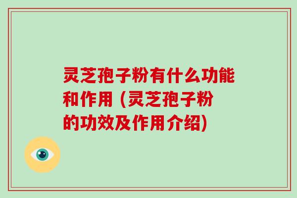 灵芝孢子粉有什么功能和作用 (灵芝孢子粉的功效及作用介绍)