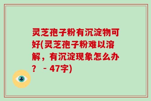 灵芝孢子粉有沉淀物可好(灵芝孢子粉难以溶解，有沉淀现象怎么办？ - 47字)