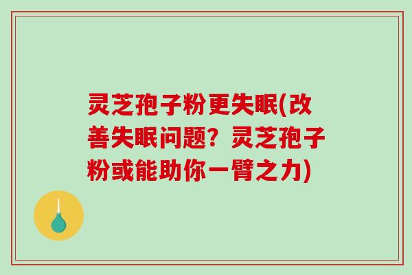 灵芝孢子粉更失眠(改善失眠问题？灵芝孢子粉或能助你一臂之力)