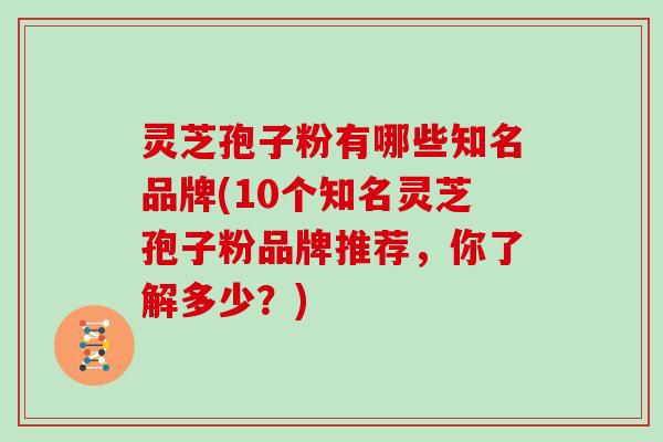 灵芝孢子粉有哪些知名品牌(10个知名灵芝孢子粉品牌推荐，你了解多少？)