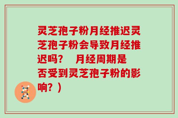 灵芝孢子粉月经推迟灵芝孢子粉会导致月经推迟吗？  月经周期是否受到灵芝孢子粉的影响？)