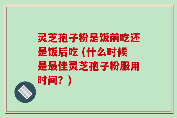 灵芝孢子粉是饭前吃还是饭后吃 (什么时候是佳灵芝孢子粉服用时间？)