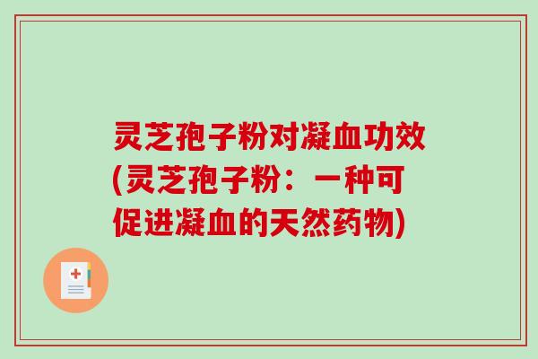 灵芝孢子粉对凝血功效(灵芝孢子粉：一种可促进凝血的天然药物)
