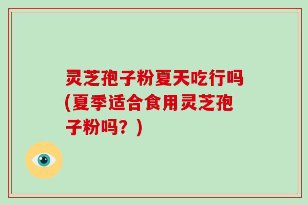 灵芝孢子粉夏天吃行吗(夏季适合食用灵芝孢子粉吗？)