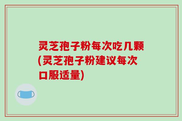 灵芝孢子粉每次吃几颗(灵芝孢子粉建议每次口服适量)