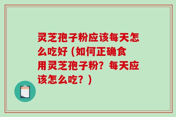 灵芝孢子粉应该每天怎么吃好 (如何正确食用灵芝孢子粉？每天应该怎么吃？)