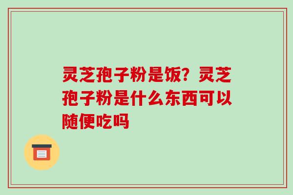灵芝孢子粉是饭？灵芝孢子粉是什么东西可以随便吃吗
