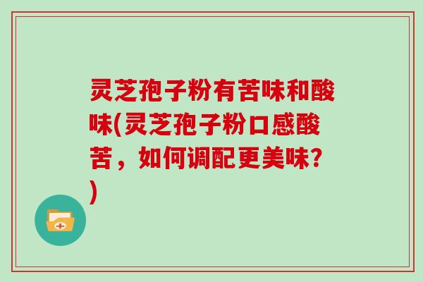灵芝孢子粉有苦味和酸味(灵芝孢子粉口感酸苦，如何调配更美味？)