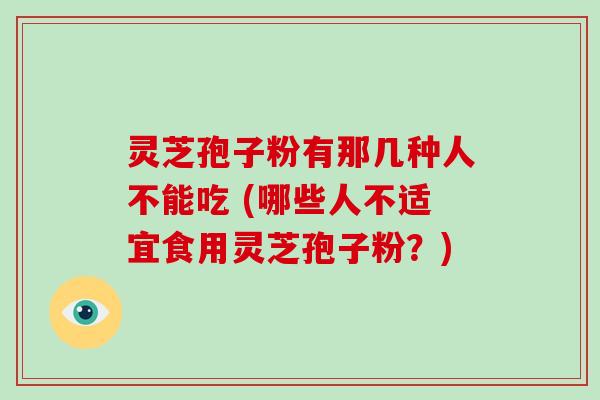 灵芝孢子粉有那几种人不能吃 (哪些人不适宜食用灵芝孢子粉？)