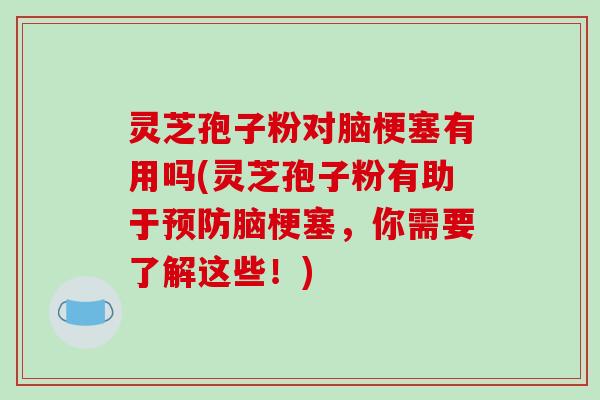 灵芝孢子粉对脑梗塞有用吗(灵芝孢子粉有助于脑梗塞，你需要了解这些！)
