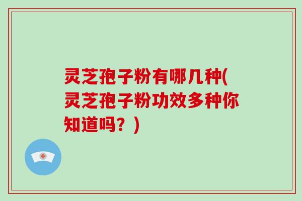 灵芝孢子粉有哪几种(灵芝孢子粉功效多种你知道吗？)