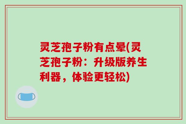 灵芝孢子粉有点晕(灵芝孢子粉：升级版养生利器，体验更轻松)