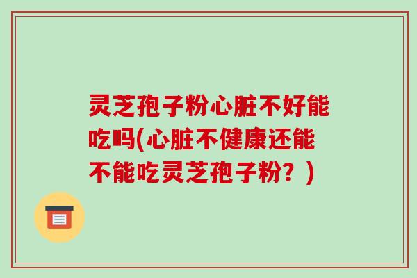 灵芝孢子粉不好能吃吗(不健康还能不能吃灵芝孢子粉？)