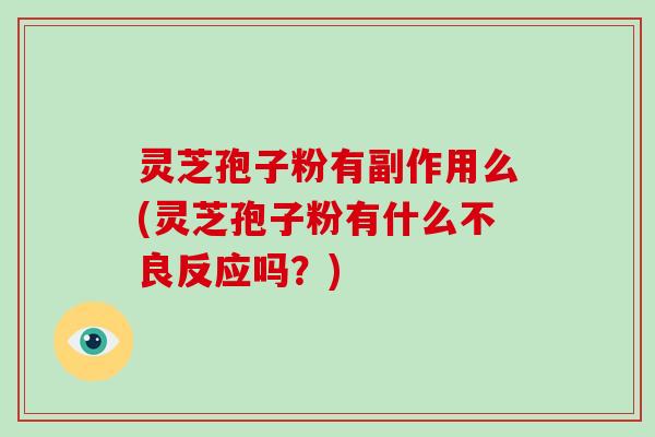 灵芝孢子粉有副作用么(灵芝孢子粉有什么不良反应吗？)