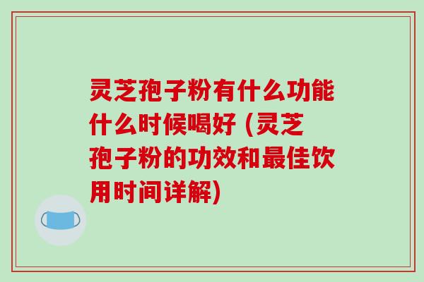 灵芝孢子粉有什么功能什么时候喝好 (灵芝孢子粉的功效和最佳饮用时间详解)