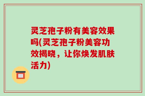 灵芝孢子粉有美容效果吗(灵芝孢子粉美容功效揭晓，让你焕发肌肤活力)