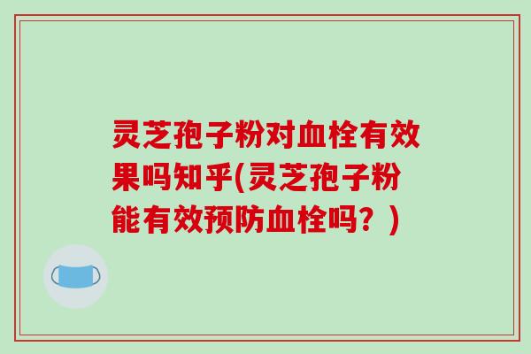灵芝孢子粉对血栓有效果吗知乎(灵芝孢子粉能有效预防血栓吗？)