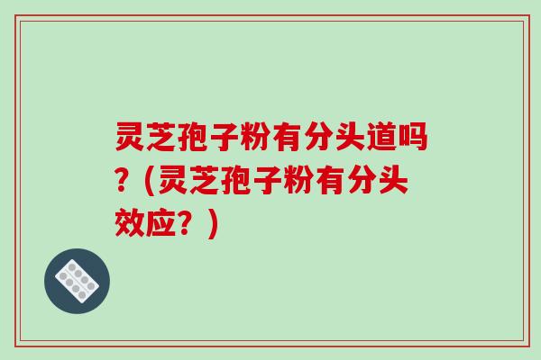 灵芝孢子粉有分头道吗？(灵芝孢子粉有分头效应？)