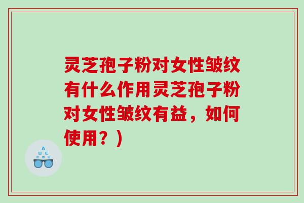 灵芝孢子粉对女性皱纹有什么作用灵芝孢子粉对女性皱纹有益，如何使用？)