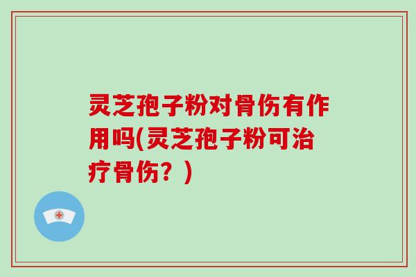 灵芝孢子粉对骨伤有作用吗(灵芝孢子粉可治疗骨伤？)