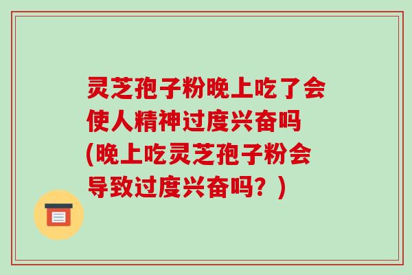 灵芝孢子粉晚上吃了会使人精神过度兴奋吗 (晚上吃灵芝孢子粉会导致过度兴奋吗？)