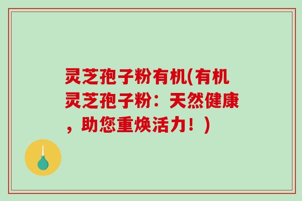 灵芝孢子粉有机(有机灵芝孢子粉：天然健康，助您重焕活力！)