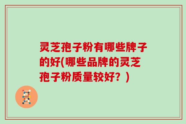 灵芝孢子粉有哪些牌子的好(哪些品牌的灵芝孢子粉质量较好？)