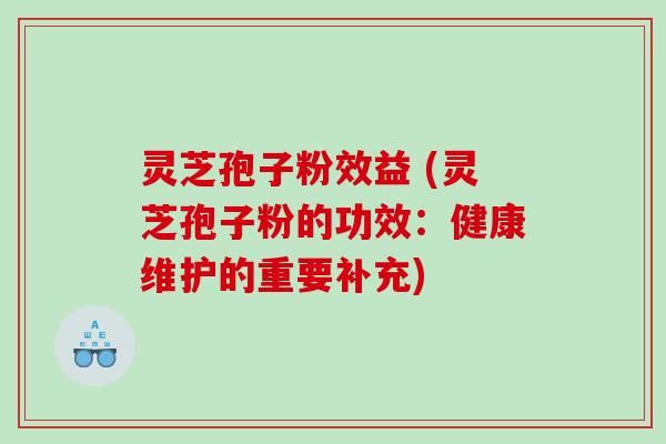 灵芝孢子粉效益 (灵芝孢子粉的功效：健康维护的重要补充)
