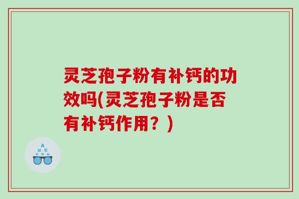 灵芝孢子粉有补钙的功效吗(灵芝孢子粉是否有补钙作用？)