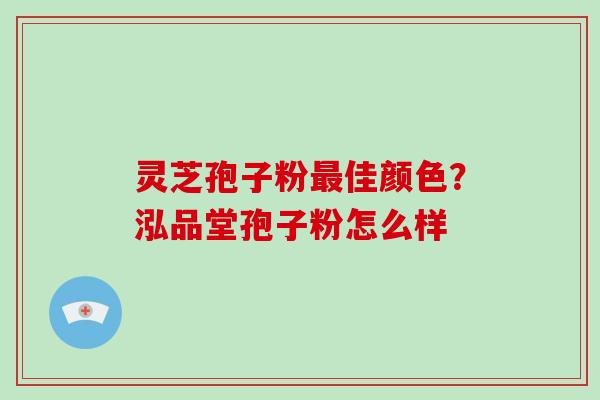 灵芝孢子粉最佳颜色？泓品堂孢子粉怎么样