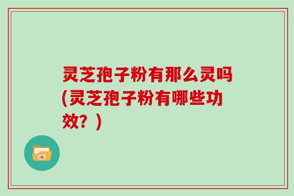 灵芝孢子粉有那么灵吗(灵芝孢子粉有哪些功效？)