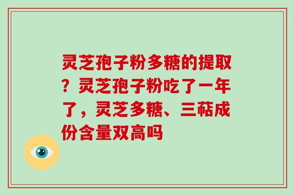 灵芝孢子粉多糖的提取？灵芝孢子粉吃了一年了，灵芝多糖、三萜成份含量双高吗