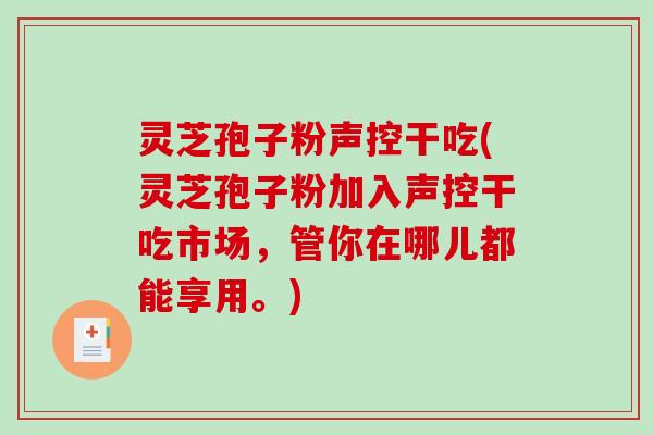 灵芝孢子粉声控干吃(灵芝孢子粉加入声控干吃市场，管你在哪儿都能享用。)