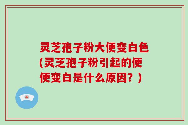 灵芝孢子粉大便变白色(灵芝孢子粉引起的便便变白是什么原因？)