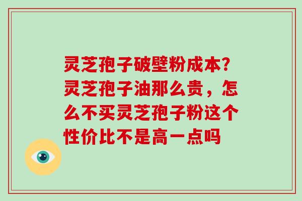 灵芝孢子破壁粉成本？灵芝孢子油那么贵，怎么不买灵芝孢子粉这个性价比不是高一点吗