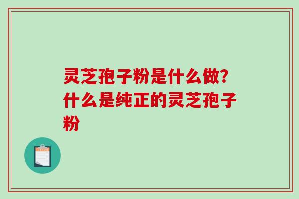 灵芝孢子粉是什么做？什么是纯正的灵芝孢子粉