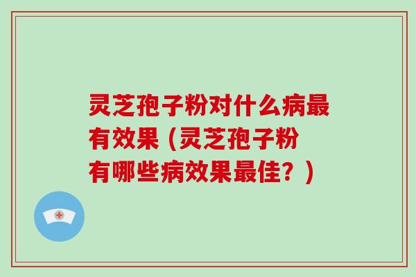 灵芝孢子粉对什么有效果 (灵芝孢子粉有哪些效果佳？)
