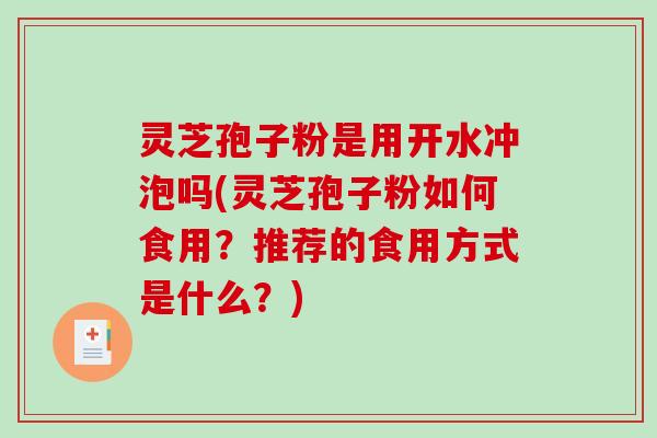 灵芝孢子粉是用开水冲泡吗(灵芝孢子粉如何食用？推荐的食用方式是什么？)