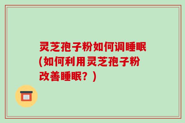 灵芝孢子粉如何调(如何利用灵芝孢子粉改善？)