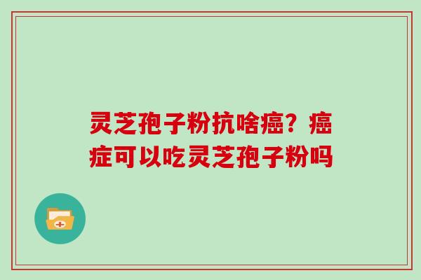 灵芝孢子粉抗啥癌？癌症可以吃灵芝孢子粉吗